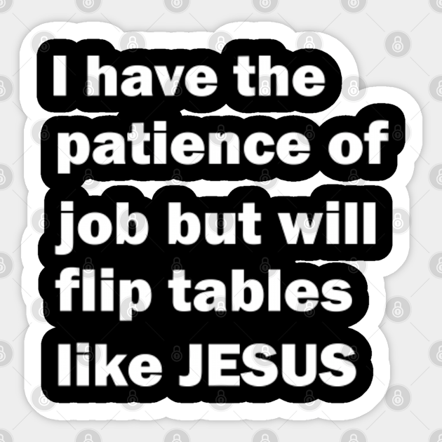 i have patience of job but will flip tables like jesus I Have